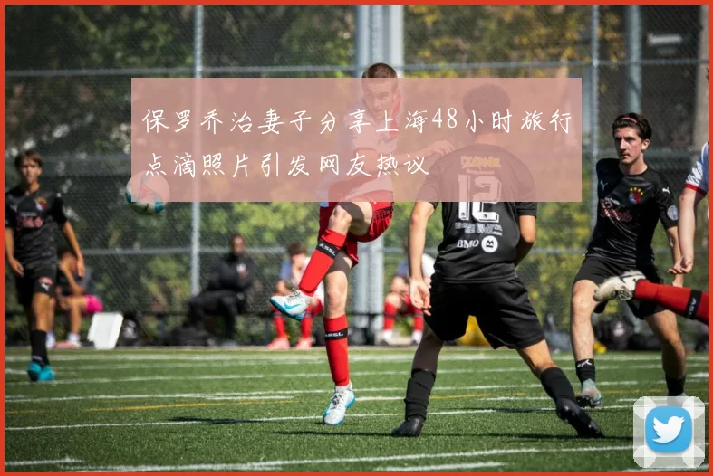 保罗乔治妻子分享上海48小时旅行点滴照片引发网友热议