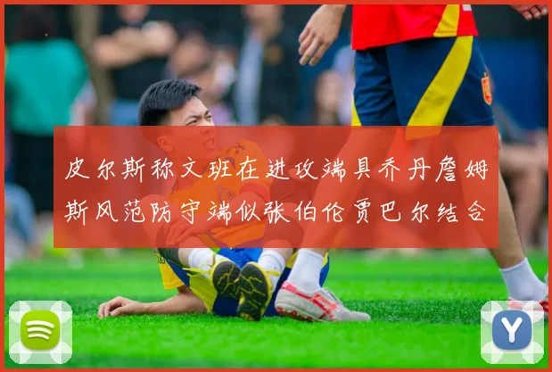 皮尔斯称文班在进攻端具乔丹詹姆斯风范防守端似张伯伦贾巴尔结合