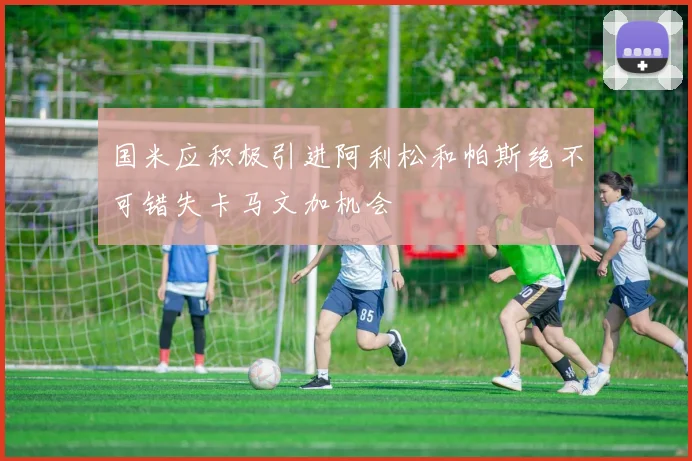 国米应积极引进阿利松和帕斯绝不可错失卡马文加机会