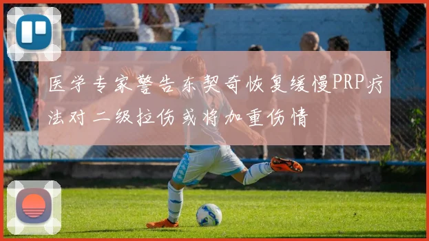 医学专家警告东契奇恢复缓慢PRP疗法对二级拉伤或将加重伤情
