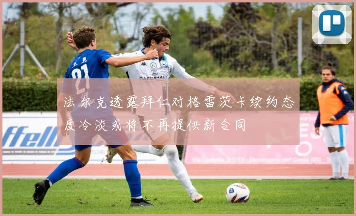 法尔克透露拜仁对格雷茨卡续约态度冷淡或将不再提供新合同