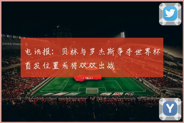 电讯报：贝林与罗杰斯争夺世界杯首发位置或将双双出战